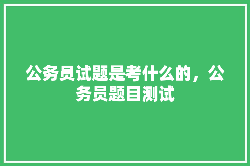 公务员试题是考什么的，公务员题目测试 专业填报