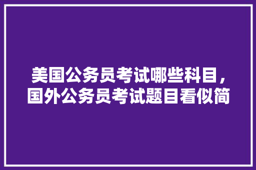 美国公务员考试哪些科目，国外公务员考试题目看似简单 建筑考试