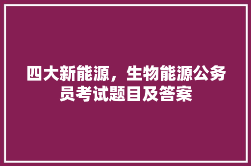四大新能源，生物能源公务员考试题目及答案 专业填报