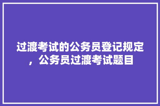 过渡考试的公务员登记规定，公务员过渡考试题目 公考知识