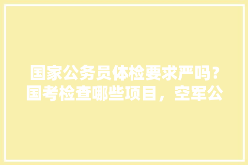 国家公务员体检要求严吗？国考检查哪些项目，空军公务员考试题及答案 建筑考试