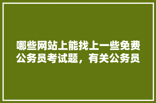 哪些网站上能找上一些免费公务员考试题，有关公务员考试题的网站有哪些 专业填报