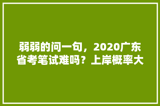 弱弱的问一句，2020广东省考笔试难吗？上岸概率大不大，广东公务员备考试题及答案 建筑考试