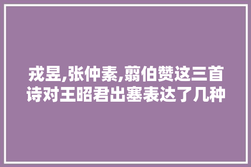 戎昱,张仲素,翦伯赞这三首诗对王昭君出塞表达了几种观点，昭君出塞阅读答案 教育科普