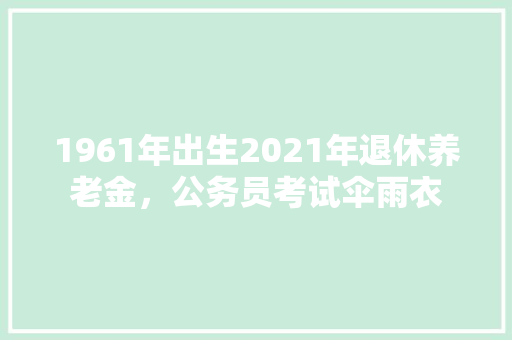 1961年出生2021年退休养老金，公务员考试伞雨衣 教育科普