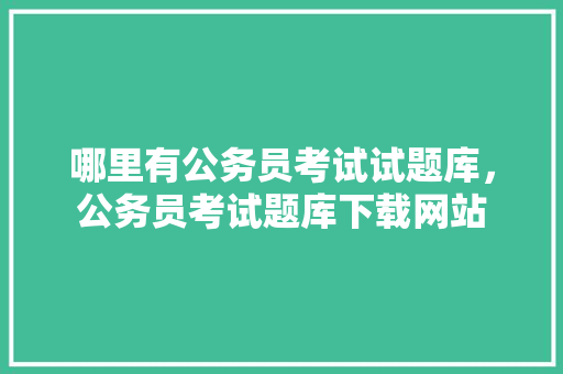 哪里有公务员考试试题库，公务员考试题库下载网站 教育科普
