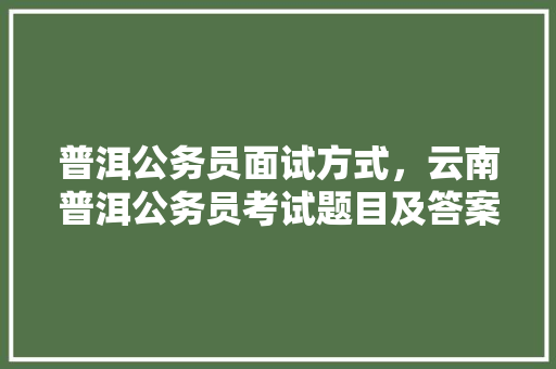普洱公务员面试方式，云南普洱公务员考试题目及答案 专业填报
