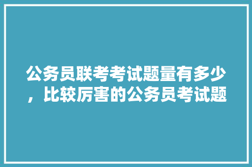 公务员联考考试题量有多少，比较厉害的公务员考试题目 专业填报