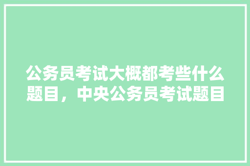 公务员考试大概都考些什么题目，中央公务员考试题目及答案 大学排名