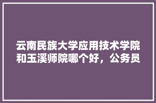云南民族大学应用技术学院和玉溪师院哪个好，公务员考试题10只兔子冻死三只 大学排名