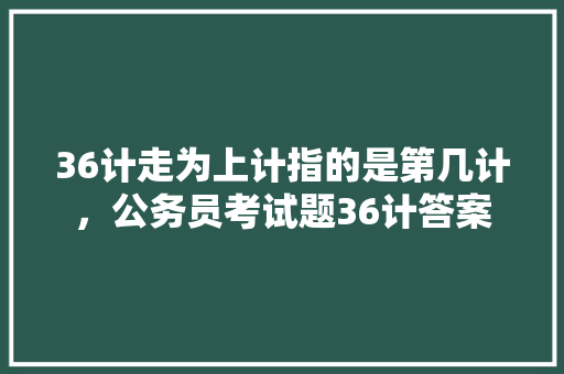 36计走为上计指的是第几计，公务员考试题36计答案