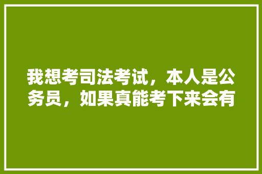 我想考司法考试，本人是公务员，如果真能考下来会有多大用途，今年司法公务员考试题及答案 教育科普