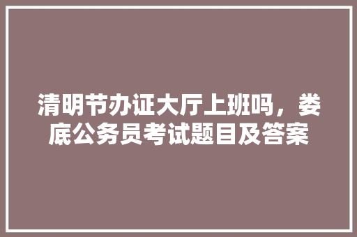 清明节办证大厅上班吗，娄底公务员考试题目及答案
