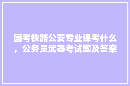 国考铁路公安专业课考什么，公务员武器考试题及答案 建筑考试