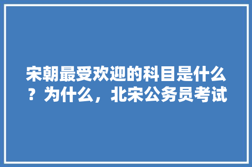 宋朝最受欢迎的科目是什么？为什么，北宋公务员考试 专业填报