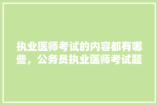 执业医师考试的内容都有哪些，公务员执业医师考试题库 教育科普