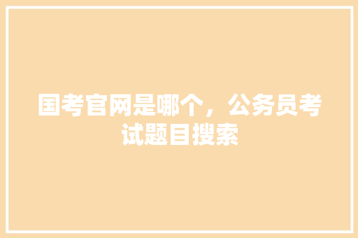 国考官网是哪个，公务员考试题目搜索 教育科普