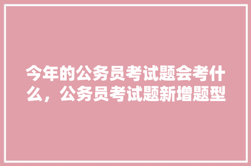 今年的公务员考试题会考什么，公务员考试题新增题型 大学排名
