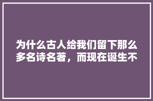 为什么古人给我们留下那么多名诗名著，而现在诞生不了，华图林海是走了吗