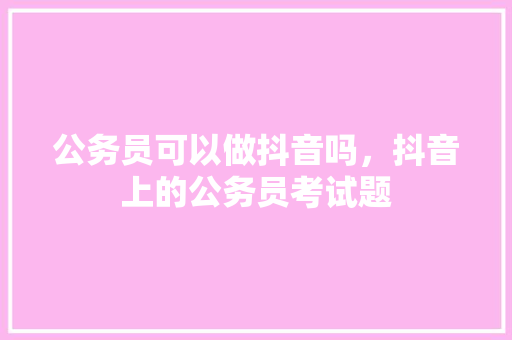 公务员可以做抖音吗，抖音上的公务员考试题