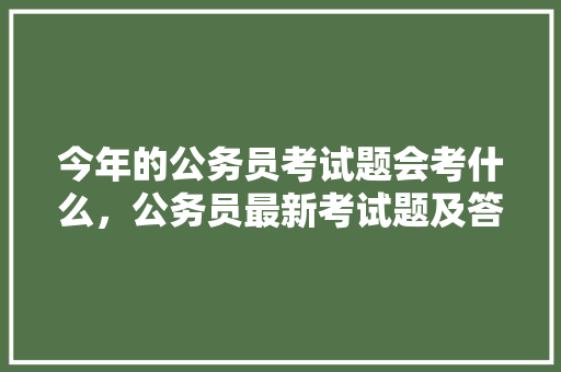 今年的公务员考试题会考什么，公务员最新考试题及答案 建筑考试