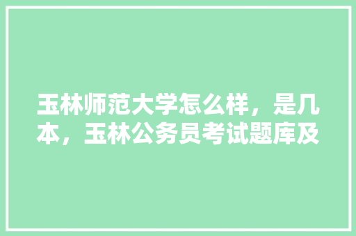 玉林师范大学怎么样，是几本，玉林公务员考试题库及答案