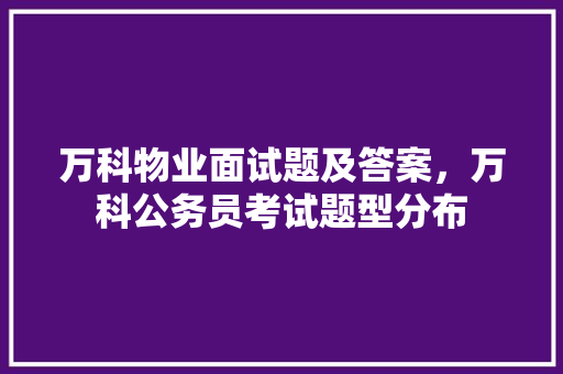 万科物业面试题及答案，万科公务员考试题型分布 大学排名