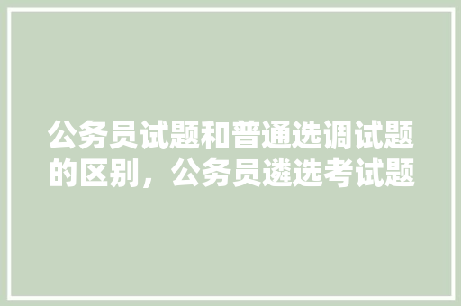 公务员试题和普通选调试题的区别，公务员遴选考试题目类型 公考知识