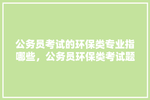 公务员考试的环保类专业指哪些，公务员环保类考试题及答案 建筑考试