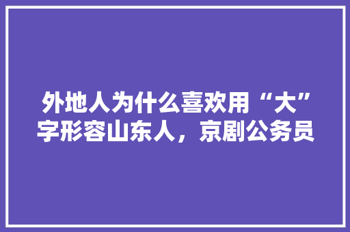 外地人为什么喜欢用“大”字形容山东人，京剧公务员考试题及答案 大学排名