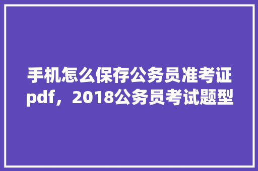手机怎么保存公务员准考证pdf，2018公务员考试题型分数 建筑考试