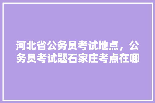河北省公务员考试地点，公务员考试题石家庄考点在哪