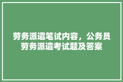 劳务派遣笔试内容，公务员劳务派遣考试题及答案 专业填报