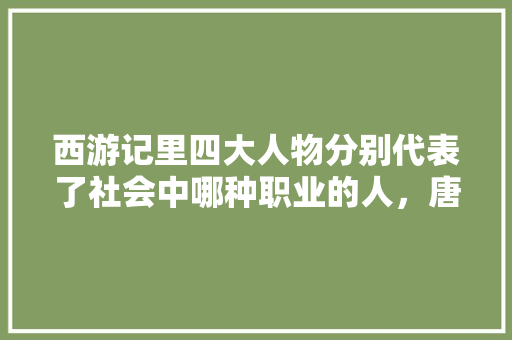 西游记里四大人物分别代表了社会中哪种职业的人，唐僧公务员考试题目 公考知识