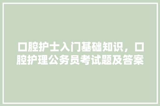 口腔护士入门基础知识，口腔护理公务员考试题及答案 建筑考试