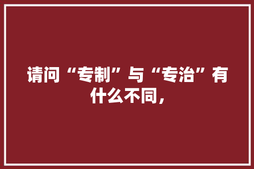 请问“专制”与“专治”有什么不同， 专业填报