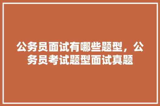 公务员面试有哪些题型，公务员考试题型面试真题 教育科普