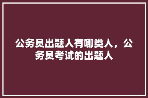公务员出题人有哪类人，公务员考试的出题人 专业填报