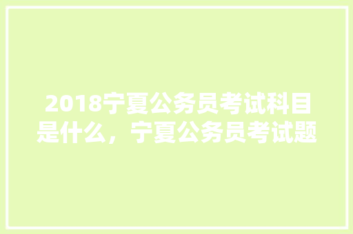 2018宁夏公务员考试科目是什么，宁夏公务员考试题量分布 教育科普