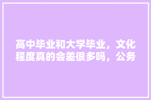 高中毕业和大学毕业，文化程度真的会差很多吗，公务员石雕考试题及答案 建筑考试