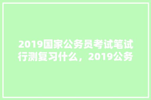 2019国家公务员考试笔试行测复习什么，2019公务员考试题目 建筑考试