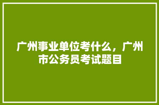 广州事业单位考什么，广州市公务员考试题目