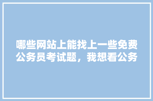 哪些网站上能找上一些免费公务员考试题，我想看公务员考试题 大学排名