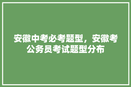 安徽中考必考题型，安徽考公务员考试题型分布 专业填报