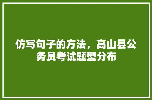 仿写句子的方法，高山县公务员考试题型分布 公考知识