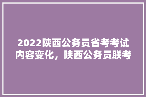2022陕西公务员省考考试内容变化，陕西公务员联考试题及答案 专业填报