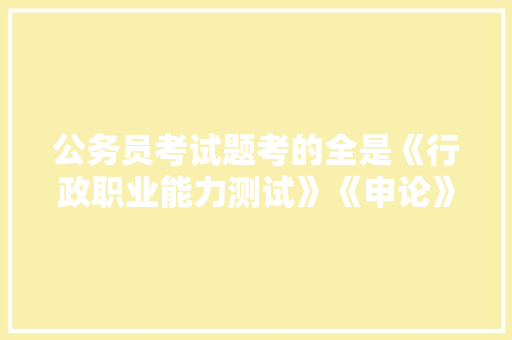 公务员考试题考的全是《行政职业能力测试》《申论》这两本书上的吗，警察公务员考试试题 大学排名