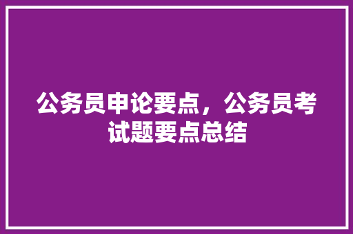 公务员申论要点，公务员考试题要点总结 教育科普