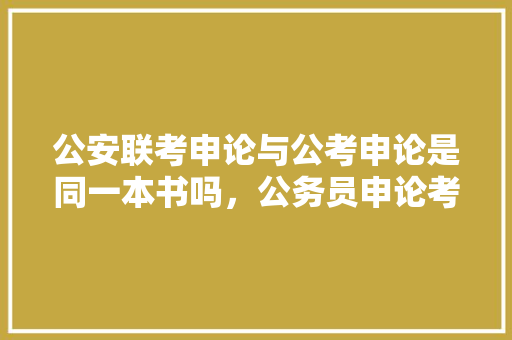 公安联考申论与公考申论是同一本书吗，公务员申论考试题库 专业填报