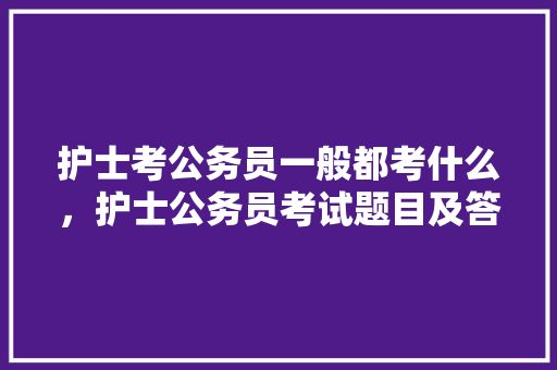 护士考公务员一般都考什么,护士公务员考试题目及答案 大学排名 护士考公务员一般都考什么,护士公务员考试题目及答案 大学排名